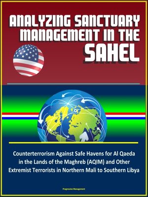 cover image of Analyzing Sanctuary Management in the Sahel--Counterterrorism Against Safe Havens for Al Qaeda in the Lands of the Maghreb (AQIM) and Other Extremist Terrorists in Northern Mali to Southern Libya